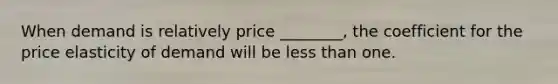 When demand is relatively price ________, the coefficient for the price elasticity of demand will be less than one.