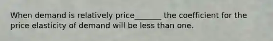 When demand is relatively price_______ the coefficient for the price elasticity of demand will be less than one.