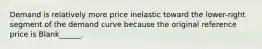 Demand is relatively more price inelastic toward the lower-right segment of the demand curve because the original reference price is Blank______.