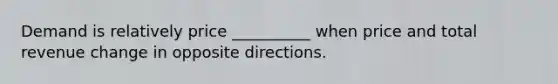 Demand is relatively price __________ when price and total revenue change in opposite directions.