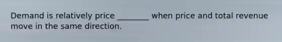 Demand is relatively price ________ when price and total revenue move in the same direction.