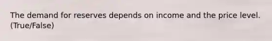 The demand for reserves depends on income and the price level. (True/False)