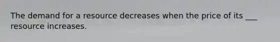 The demand for a resource decreases when the price of its ___ resource increases.