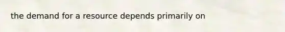 the demand for a resource depends primarily on