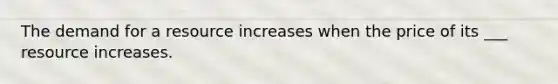 The demand for a resource increases when the price of its ___ resource increases.