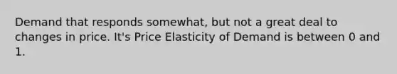 Demand that responds somewhat, but not a great deal to changes in price. It's Price Elasticity of Demand is between 0 and 1.