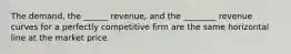 The demand, the ______ revenue, and the ________ revenue curves for a perfectly competitive firm are the same horizontal line at the market price.