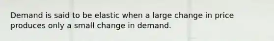 Demand is said to be elastic when a large change in price produces only a small change in demand.