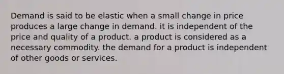 Demand is said to be elastic when a small change in price produces a large change in demand. it is independent of the price and quality of a product. a product is considered as a necessary commodity. the demand for a product is independent of other goods or services.