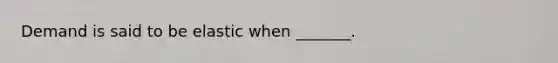 Demand is said to be elastic when _______.