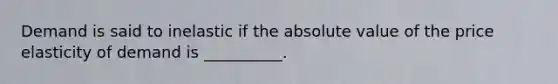 Demand is said to inelastic if the absolute value of the price elasticity of demand is __________.