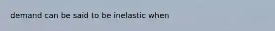 demand can be said to be inelastic when