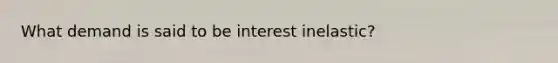 What demand is said to be interest inelastic?