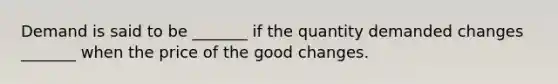 Demand is said to be _______ if the quantity demanded changes _______ when the price of the good changes.