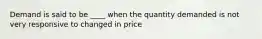 Demand is said to be ____ when the quantity demanded is not very responsive to changed in price