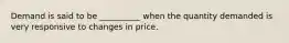 Demand is said to be __________ when the quantity demanded is very responsive to changes in price.