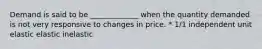 Demand is said to be _____________ when the quantity demanded is not very responsive to changes in price. * 1/1 independent unit elastic elastic inelastic