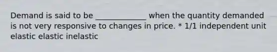 Demand is said to be _____________ when the quantity demanded is not very responsive to changes in price. * 1/1 independent unit elastic elastic inelastic