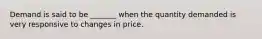 Demand is said to be _______ when the quantity demanded is very responsive to changes in price.