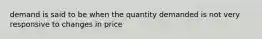 demand is said to be when the quantity demanded is not very responsive to changes in price