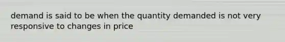 demand is said to be when the quantity demanded is not very responsive to changes in price