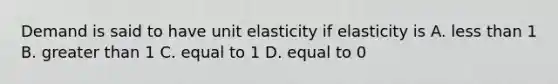 Demand is said to have unit elasticity if elasticity is A. less than 1 B. greater than 1 C. equal to 1 D. equal to 0