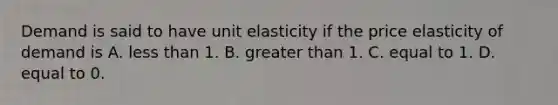 Demand is said to have unit elasticity if the price elasticity of demand is A. less than 1. B. greater than 1. C. equal to 1. D. equal to 0.