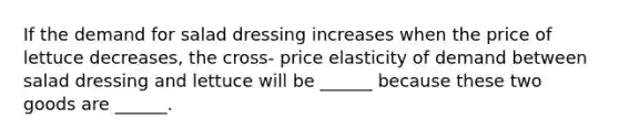 If the demand for salad dressing increases when the price of lettuce decreases, the cross- price elasticity of demand between salad dressing and lettuce will be ______ because these two goods are ______.