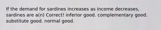 If the demand for sardines increases as income decreases, sardines are a(n) Correct! inferior good. complementary good. substitute good. normal good.