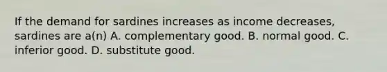 If the demand for sardines increases as income decreases, sardines are a(n) A. complementary good. B. normal good. C. inferior good. D. substitute good.