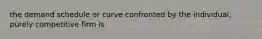 the demand schedule or curve confronted by the individual, purely competitive firm is