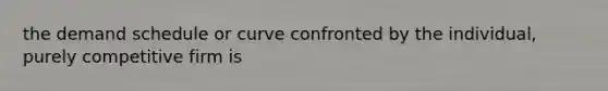 the demand schedule or curve confronted by the individual, purely competitive firm is