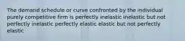 The demand schedule or curve confronted by the individual purely competitive firm is perfectly inelastic inelastic but not perfectly inelastic perfectly elastic elastic but not perfectly elastic