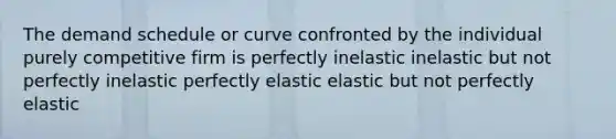 The demand schedule or curve confronted by the individual purely competitive firm is perfectly inelastic inelastic but not perfectly inelastic perfectly elastic elastic but not perfectly elastic