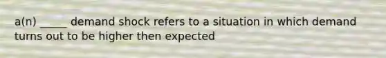 a(n) _____ demand shock refers to a situation in which demand turns out to be higher then expected