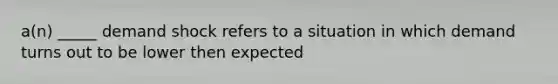 a(n) _____ demand shock refers to a situation in which demand turns out to be lower then expected