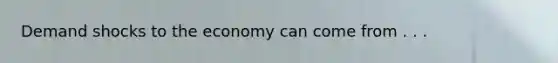 Demand shocks to the economy can come from . . .