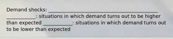 Demand shocks: _____________________________________________ ____________: situations in which demand turns out to be higher than expected ____________: situations in which demand turns out to be lower than expected