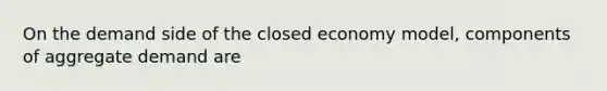 On the demand side of the closed economy model, components of aggregate demand are