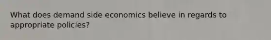 What does demand side economics believe in regards to appropriate policies?