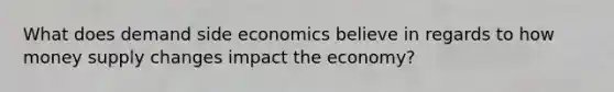 What does demand side economics believe in regards to how money supply changes impact the economy?