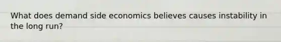 What does demand side economics believes causes instability in the long run?