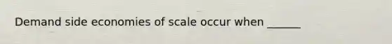 Demand side economies of scale occur when ______