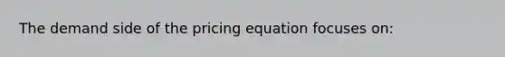 The demand side of the pricing equation focuses on: