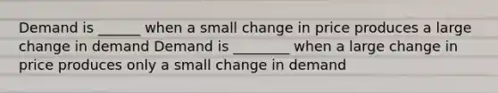 Demand is ______ when a small change in price produces a large change in demand Demand is ________ when a large change in price produces only a small change in demand