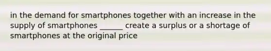 in the demand for smartphones together with an increase in the supply of smartphones ​______ create a surplus or a shortage of smartphones at the original price