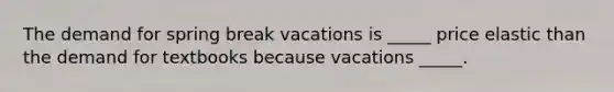 The demand for spring break vacations is _____ price elastic than the demand for textbooks because vacations _____.