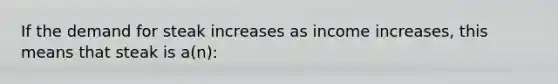 If the demand for steak increases as income increases, this means that steak is a(n):