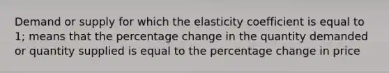 Demand or supply for which the elasticity coefficient is equal to 1; means that the percentage change in the quantity demanded or quantity supplied is equal to the percentage change in price