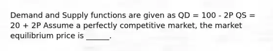 Demand and Supply functions are given as QD = 100 - 2P QS = 20 + 2P Assume a perfectly competitive market, the market equilibrium price is ______.